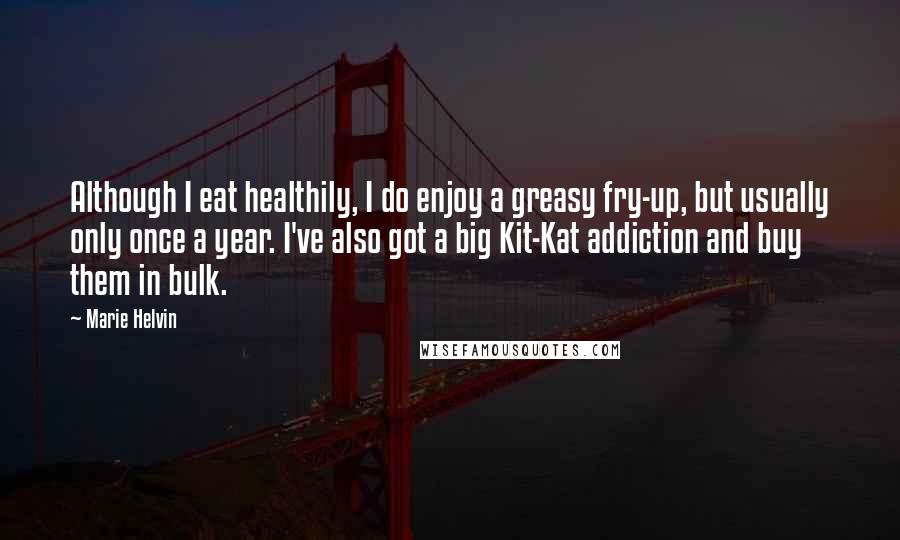 Marie Helvin Quotes: Although I eat healthily, I do enjoy a greasy fry-up, but usually only once a year. I've also got a big Kit-Kat addiction and buy them in bulk.