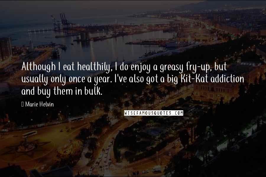 Marie Helvin Quotes: Although I eat healthily, I do enjoy a greasy fry-up, but usually only once a year. I've also got a big Kit-Kat addiction and buy them in bulk.
