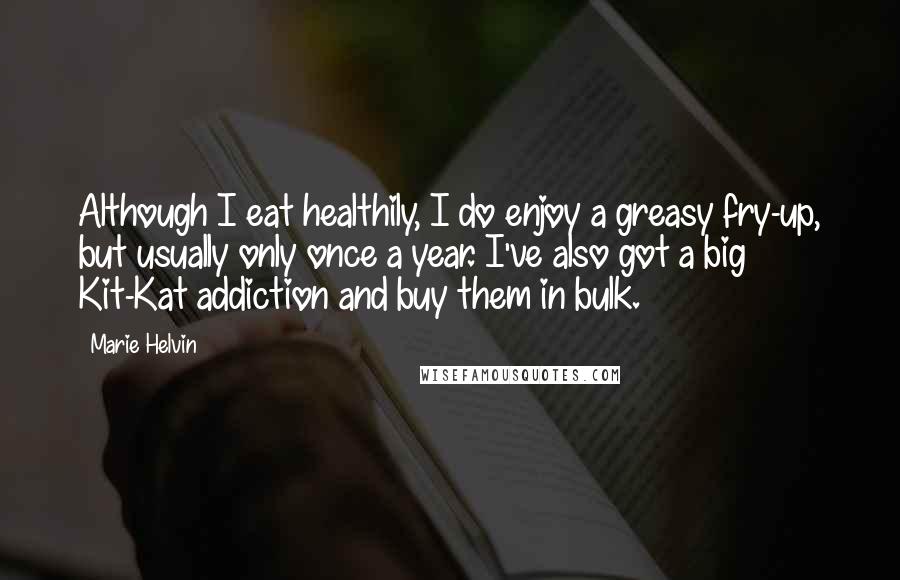 Marie Helvin Quotes: Although I eat healthily, I do enjoy a greasy fry-up, but usually only once a year. I've also got a big Kit-Kat addiction and buy them in bulk.