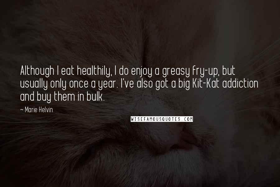 Marie Helvin Quotes: Although I eat healthily, I do enjoy a greasy fry-up, but usually only once a year. I've also got a big Kit-Kat addiction and buy them in bulk.