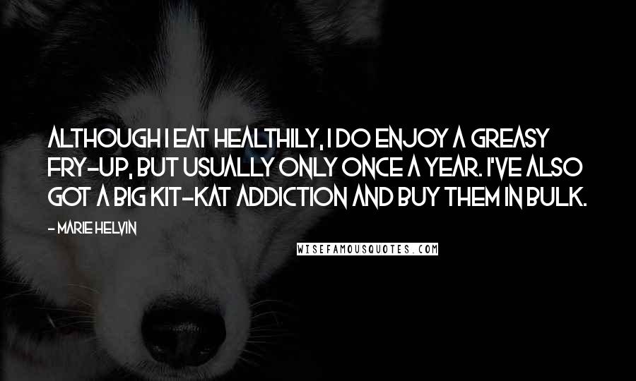 Marie Helvin Quotes: Although I eat healthily, I do enjoy a greasy fry-up, but usually only once a year. I've also got a big Kit-Kat addiction and buy them in bulk.
