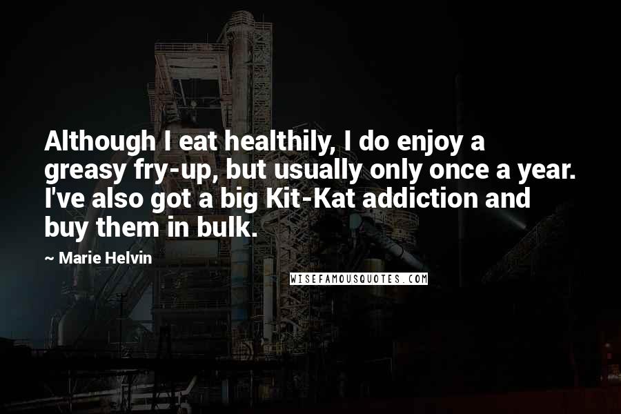 Marie Helvin Quotes: Although I eat healthily, I do enjoy a greasy fry-up, but usually only once a year. I've also got a big Kit-Kat addiction and buy them in bulk.