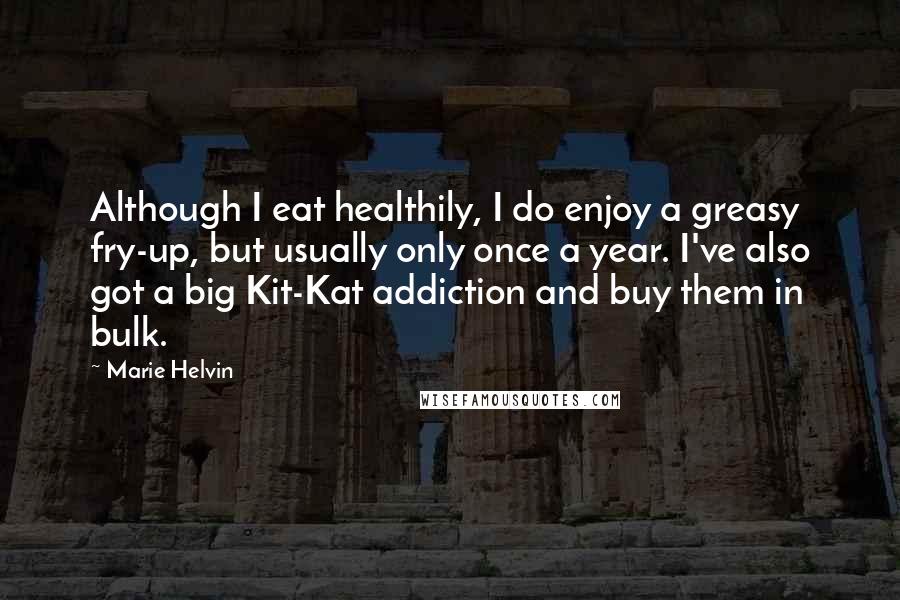 Marie Helvin Quotes: Although I eat healthily, I do enjoy a greasy fry-up, but usually only once a year. I've also got a big Kit-Kat addiction and buy them in bulk.