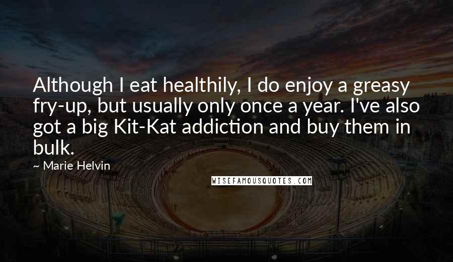 Marie Helvin Quotes: Although I eat healthily, I do enjoy a greasy fry-up, but usually only once a year. I've also got a big Kit-Kat addiction and buy them in bulk.