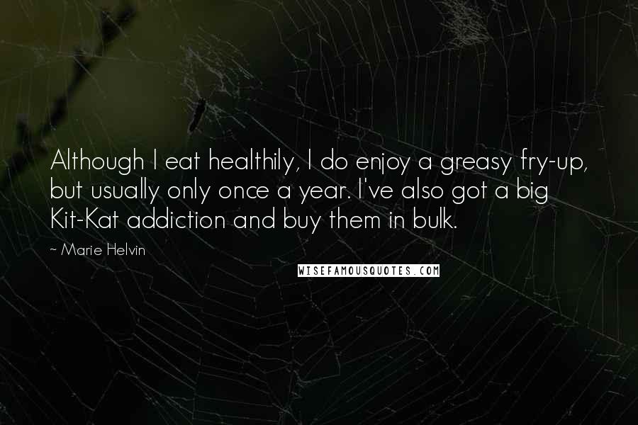 Marie Helvin Quotes: Although I eat healthily, I do enjoy a greasy fry-up, but usually only once a year. I've also got a big Kit-Kat addiction and buy them in bulk.