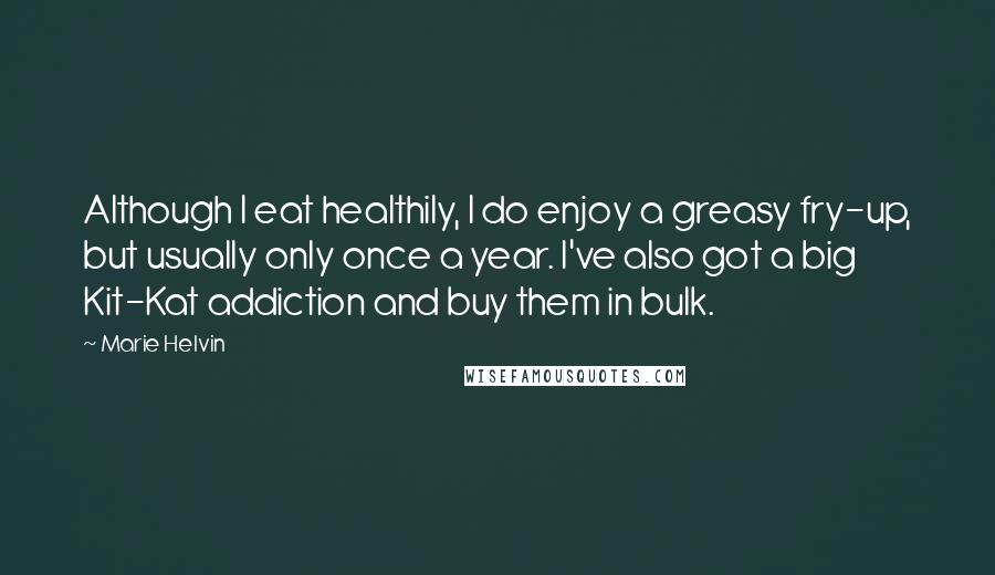 Marie Helvin Quotes: Although I eat healthily, I do enjoy a greasy fry-up, but usually only once a year. I've also got a big Kit-Kat addiction and buy them in bulk.