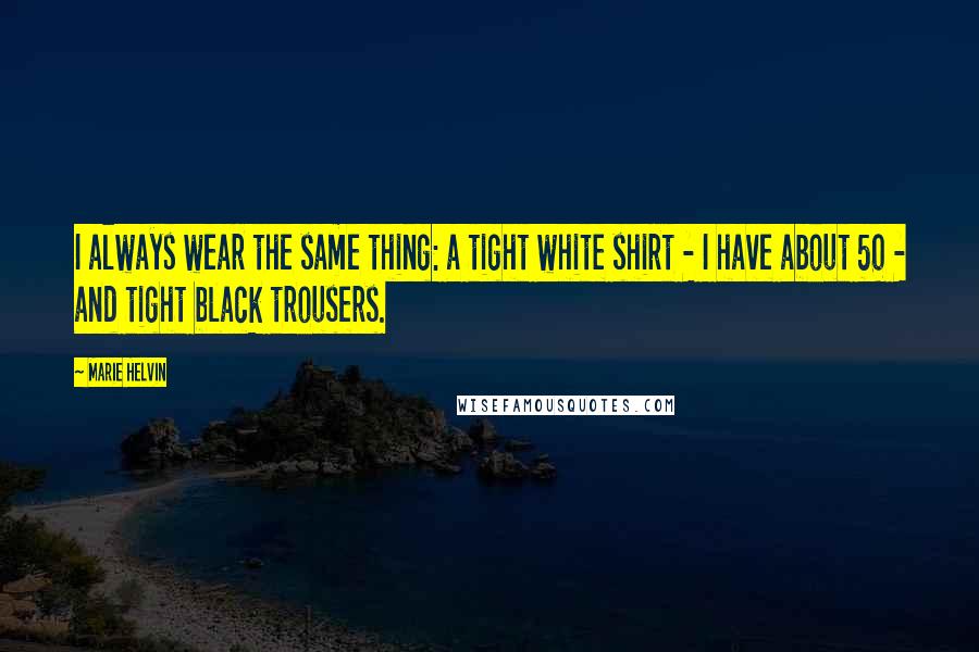 Marie Helvin Quotes: I always wear the same thing: a tight white shirt - I have about 50 - and tight black trousers.