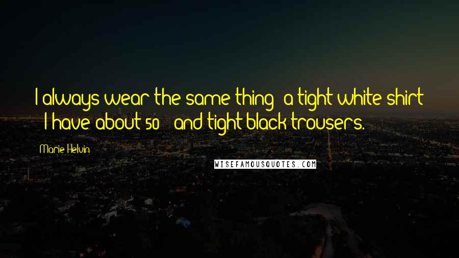 Marie Helvin Quotes: I always wear the same thing: a tight white shirt - I have about 50 - and tight black trousers.