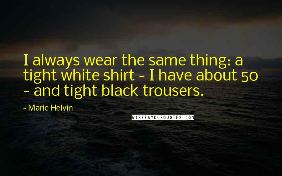 Marie Helvin Quotes: I always wear the same thing: a tight white shirt - I have about 50 - and tight black trousers.