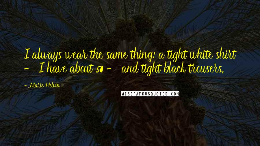 Marie Helvin Quotes: I always wear the same thing: a tight white shirt - I have about 50 - and tight black trousers.