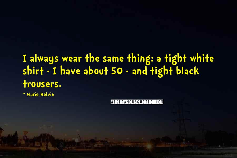 Marie Helvin Quotes: I always wear the same thing: a tight white shirt - I have about 50 - and tight black trousers.