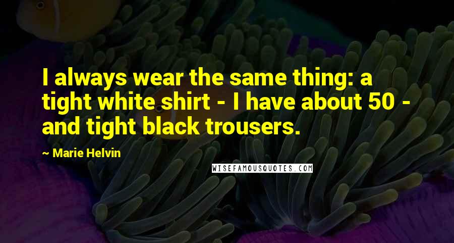 Marie Helvin Quotes: I always wear the same thing: a tight white shirt - I have about 50 - and tight black trousers.