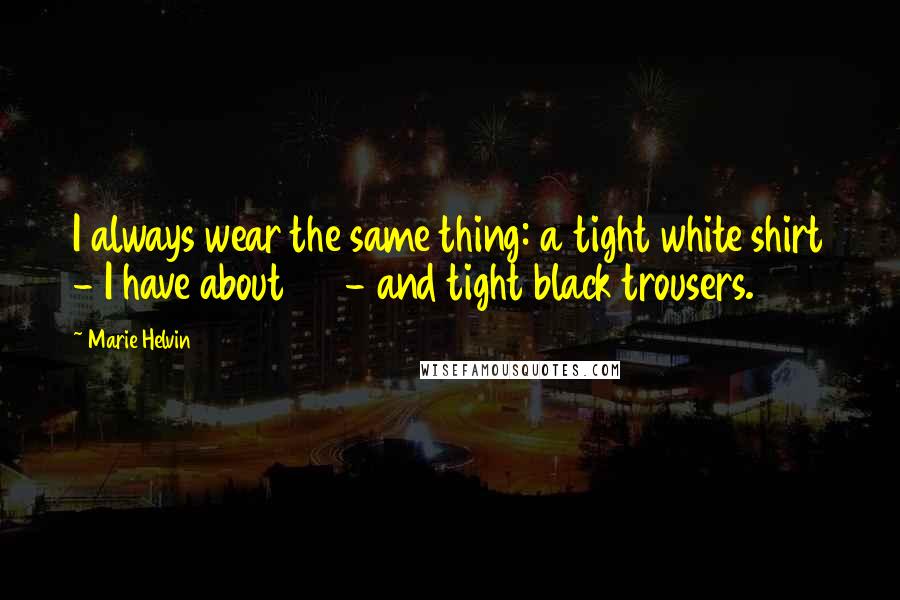 Marie Helvin Quotes: I always wear the same thing: a tight white shirt - I have about 50 - and tight black trousers.