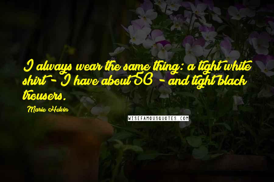 Marie Helvin Quotes: I always wear the same thing: a tight white shirt - I have about 50 - and tight black trousers.