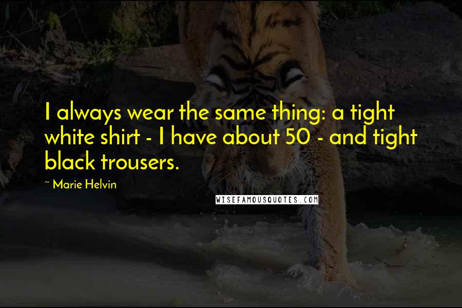 Marie Helvin Quotes: I always wear the same thing: a tight white shirt - I have about 50 - and tight black trousers.