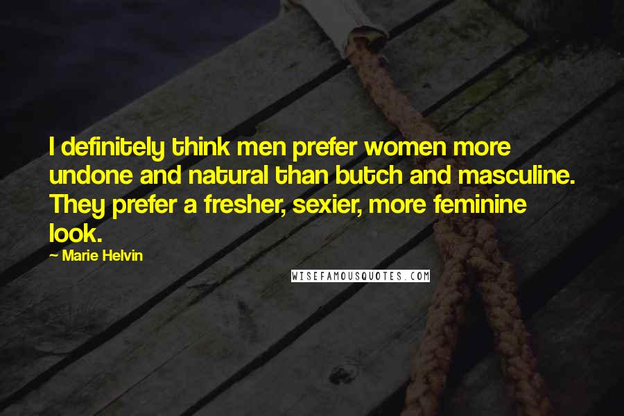 Marie Helvin Quotes: I definitely think men prefer women more undone and natural than butch and masculine. They prefer a fresher, sexier, more feminine look.