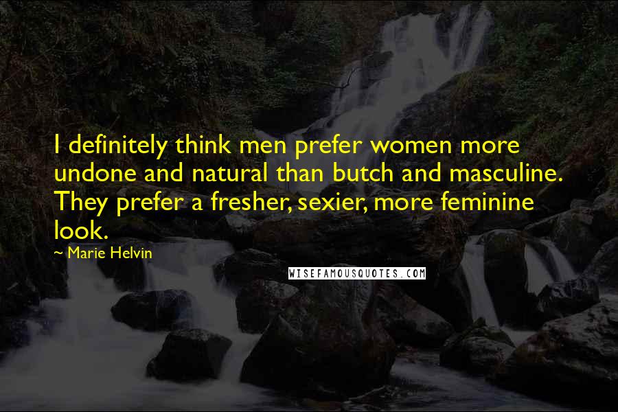 Marie Helvin Quotes: I definitely think men prefer women more undone and natural than butch and masculine. They prefer a fresher, sexier, more feminine look.