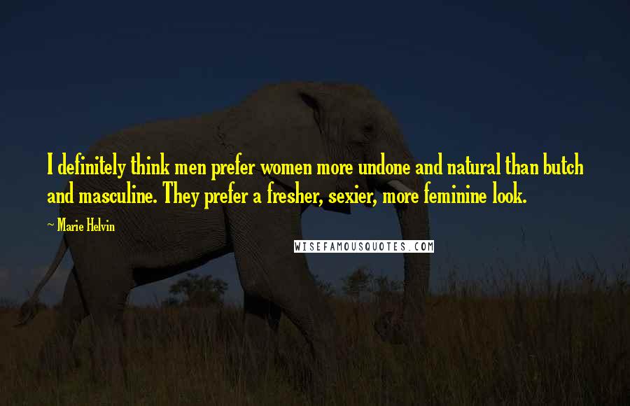 Marie Helvin Quotes: I definitely think men prefer women more undone and natural than butch and masculine. They prefer a fresher, sexier, more feminine look.