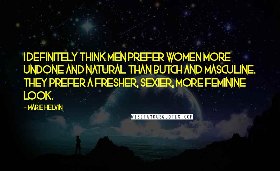 Marie Helvin Quotes: I definitely think men prefer women more undone and natural than butch and masculine. They prefer a fresher, sexier, more feminine look.