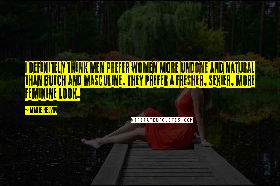 Marie Helvin Quotes: I definitely think men prefer women more undone and natural than butch and masculine. They prefer a fresher, sexier, more feminine look.