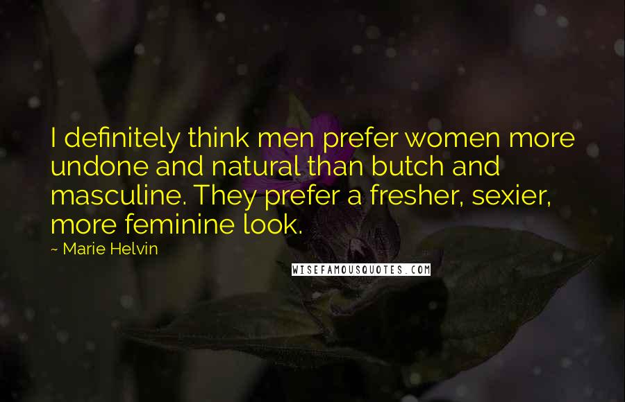 Marie Helvin Quotes: I definitely think men prefer women more undone and natural than butch and masculine. They prefer a fresher, sexier, more feminine look.