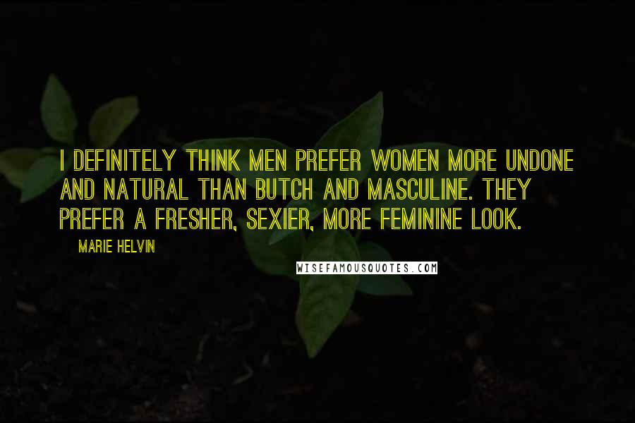 Marie Helvin Quotes: I definitely think men prefer women more undone and natural than butch and masculine. They prefer a fresher, sexier, more feminine look.