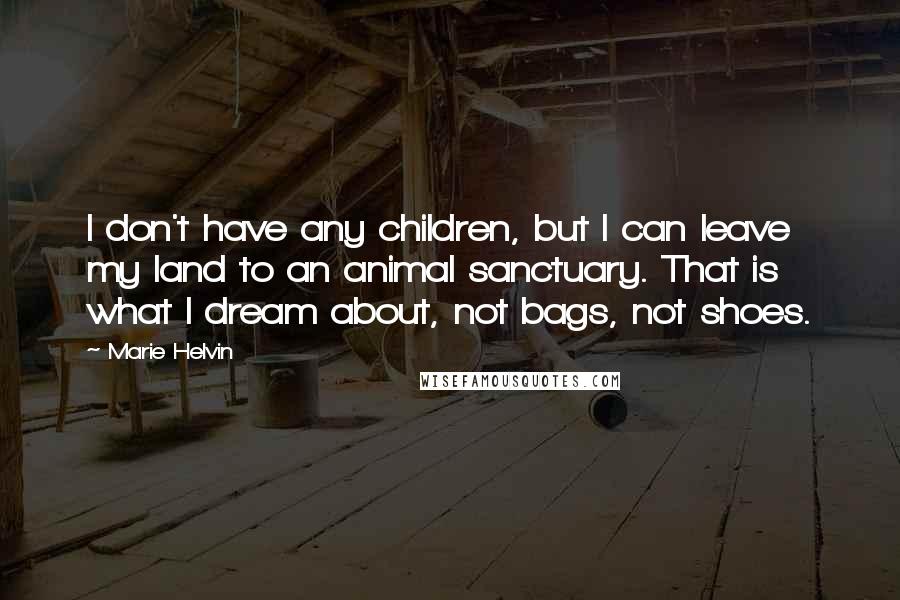 Marie Helvin Quotes: I don't have any children, but I can leave my land to an animal sanctuary. That is what I dream about, not bags, not shoes.