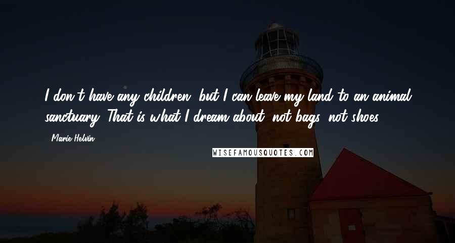 Marie Helvin Quotes: I don't have any children, but I can leave my land to an animal sanctuary. That is what I dream about, not bags, not shoes.