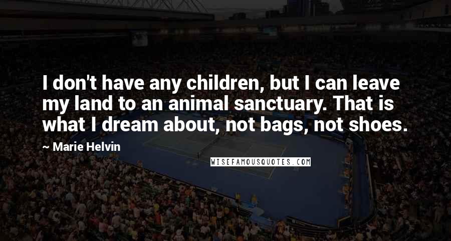 Marie Helvin Quotes: I don't have any children, but I can leave my land to an animal sanctuary. That is what I dream about, not bags, not shoes.