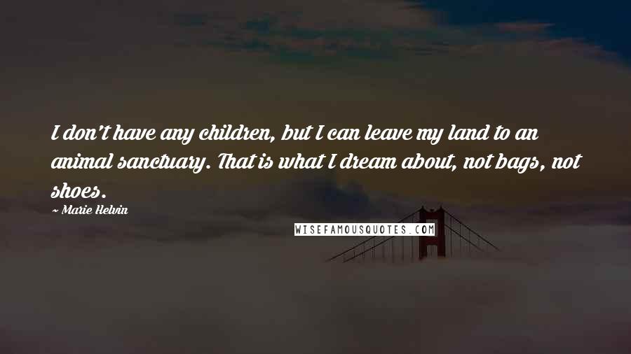 Marie Helvin Quotes: I don't have any children, but I can leave my land to an animal sanctuary. That is what I dream about, not bags, not shoes.