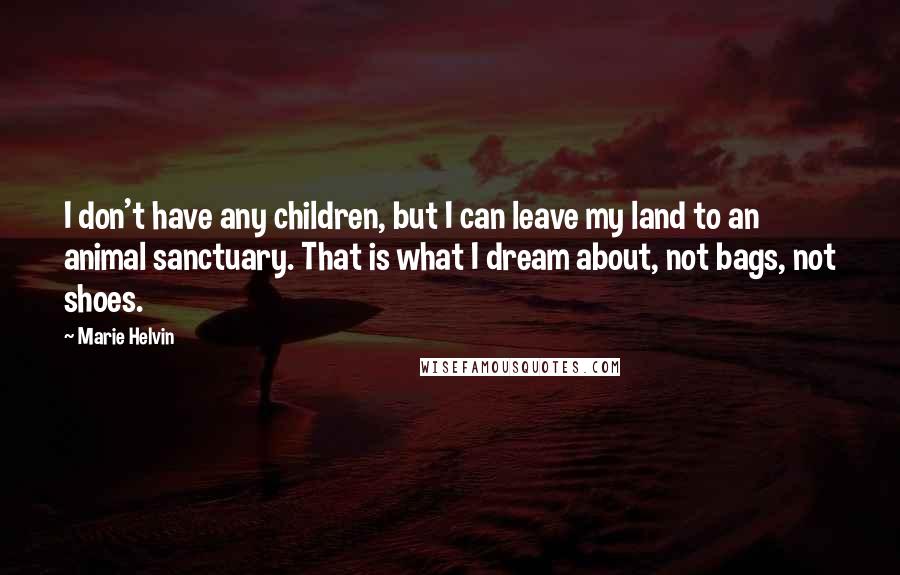 Marie Helvin Quotes: I don't have any children, but I can leave my land to an animal sanctuary. That is what I dream about, not bags, not shoes.