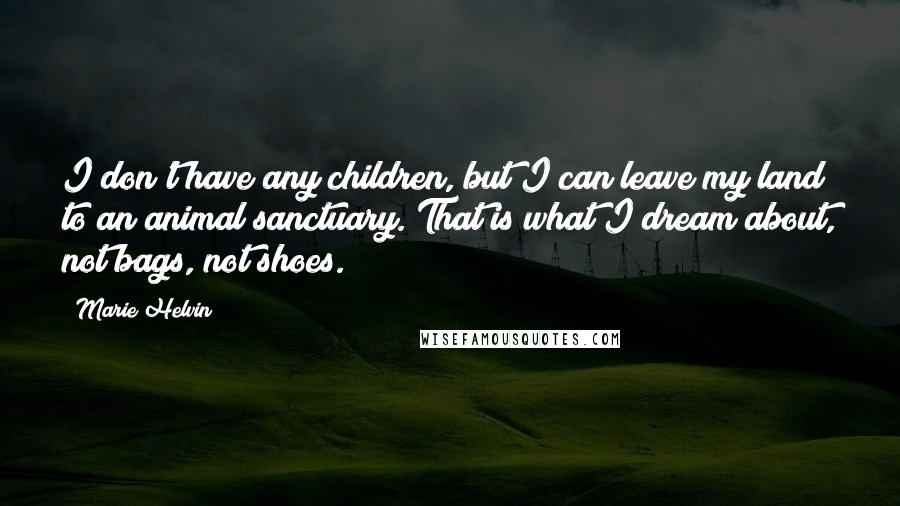 Marie Helvin Quotes: I don't have any children, but I can leave my land to an animal sanctuary. That is what I dream about, not bags, not shoes.