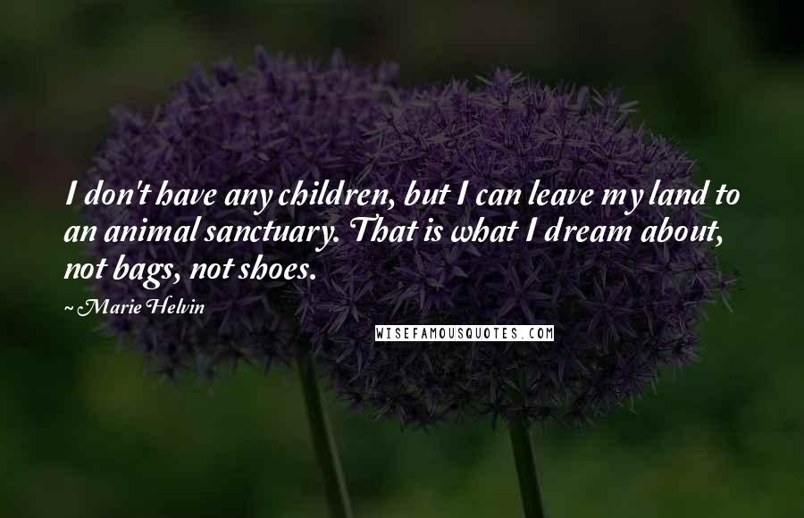 Marie Helvin Quotes: I don't have any children, but I can leave my land to an animal sanctuary. That is what I dream about, not bags, not shoes.