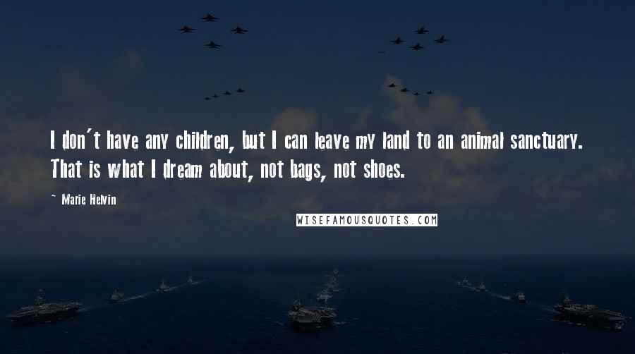 Marie Helvin Quotes: I don't have any children, but I can leave my land to an animal sanctuary. That is what I dream about, not bags, not shoes.