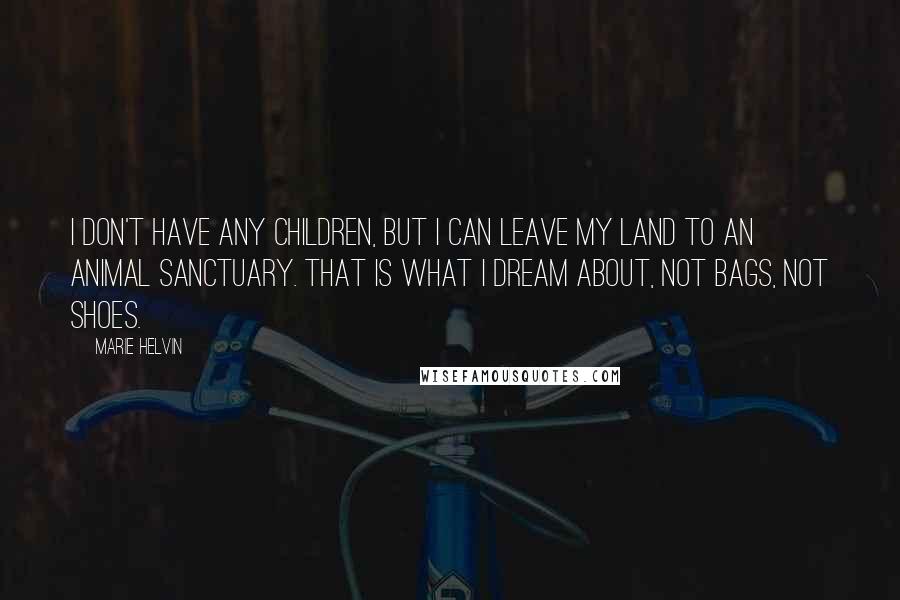 Marie Helvin Quotes: I don't have any children, but I can leave my land to an animal sanctuary. That is what I dream about, not bags, not shoes.