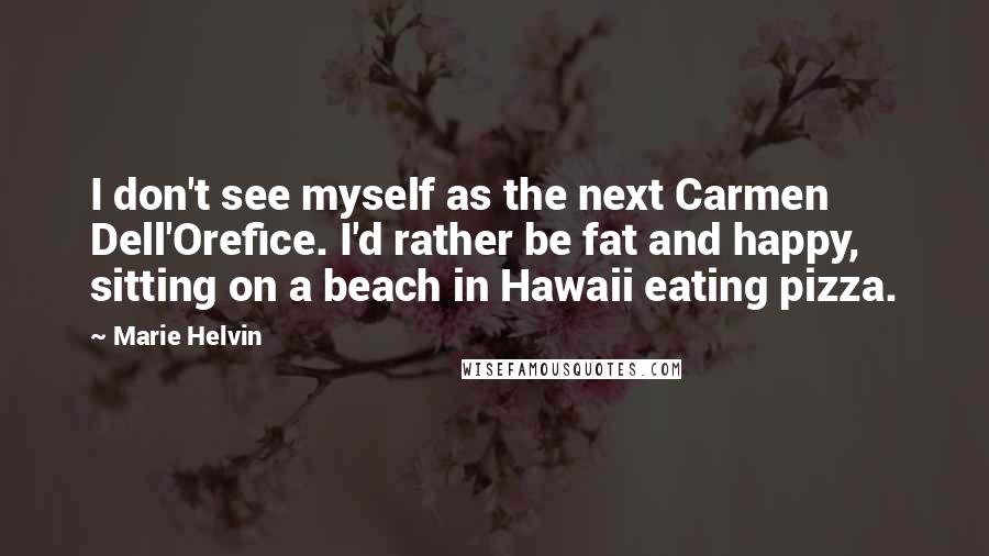 Marie Helvin Quotes: I don't see myself as the next Carmen Dell'Orefice. I'd rather be fat and happy, sitting on a beach in Hawaii eating pizza.