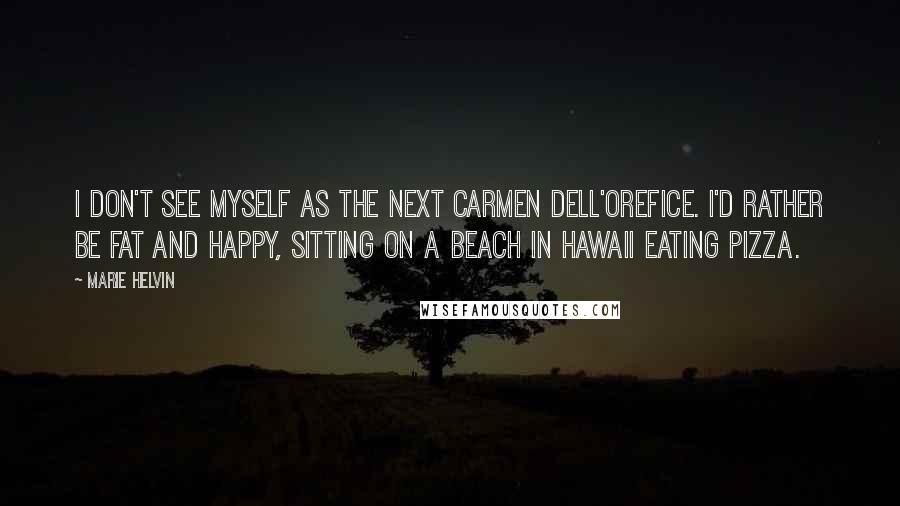 Marie Helvin Quotes: I don't see myself as the next Carmen Dell'Orefice. I'd rather be fat and happy, sitting on a beach in Hawaii eating pizza.