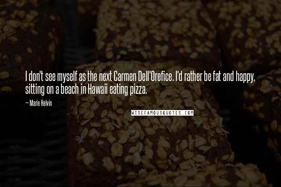 Marie Helvin Quotes: I don't see myself as the next Carmen Dell'Orefice. I'd rather be fat and happy, sitting on a beach in Hawaii eating pizza.