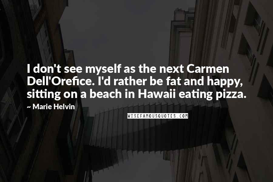 Marie Helvin Quotes: I don't see myself as the next Carmen Dell'Orefice. I'd rather be fat and happy, sitting on a beach in Hawaii eating pizza.