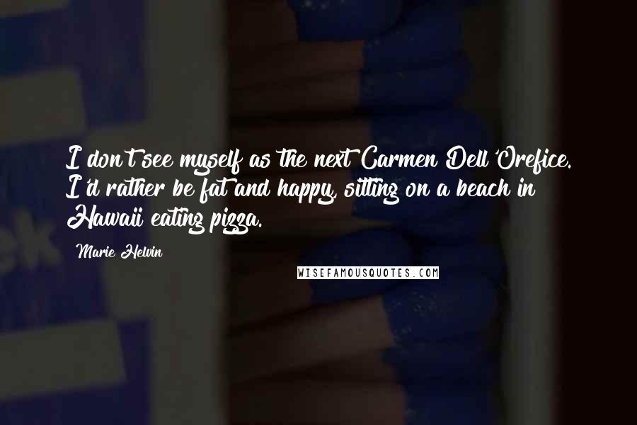 Marie Helvin Quotes: I don't see myself as the next Carmen Dell'Orefice. I'd rather be fat and happy, sitting on a beach in Hawaii eating pizza.