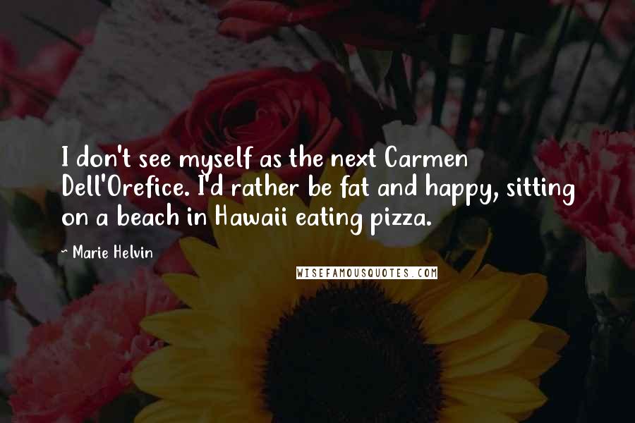 Marie Helvin Quotes: I don't see myself as the next Carmen Dell'Orefice. I'd rather be fat and happy, sitting on a beach in Hawaii eating pizza.