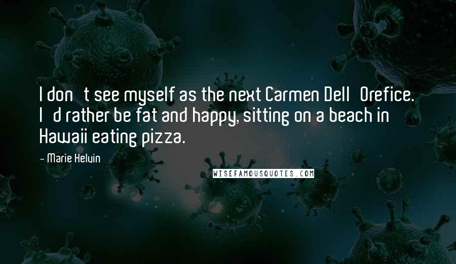 Marie Helvin Quotes: I don't see myself as the next Carmen Dell'Orefice. I'd rather be fat and happy, sitting on a beach in Hawaii eating pizza.