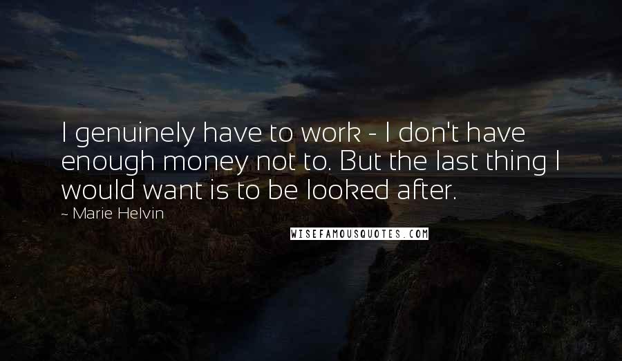 Marie Helvin Quotes: I genuinely have to work - I don't have enough money not to. But the last thing I would want is to be looked after.