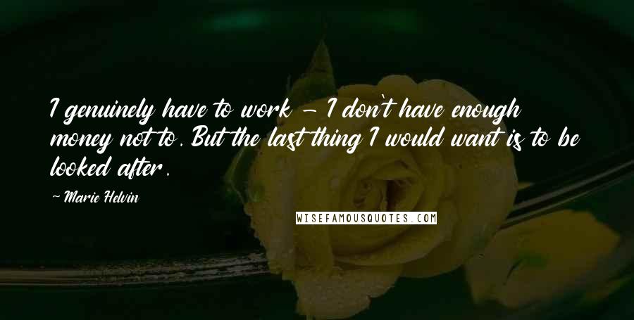 Marie Helvin Quotes: I genuinely have to work - I don't have enough money not to. But the last thing I would want is to be looked after.