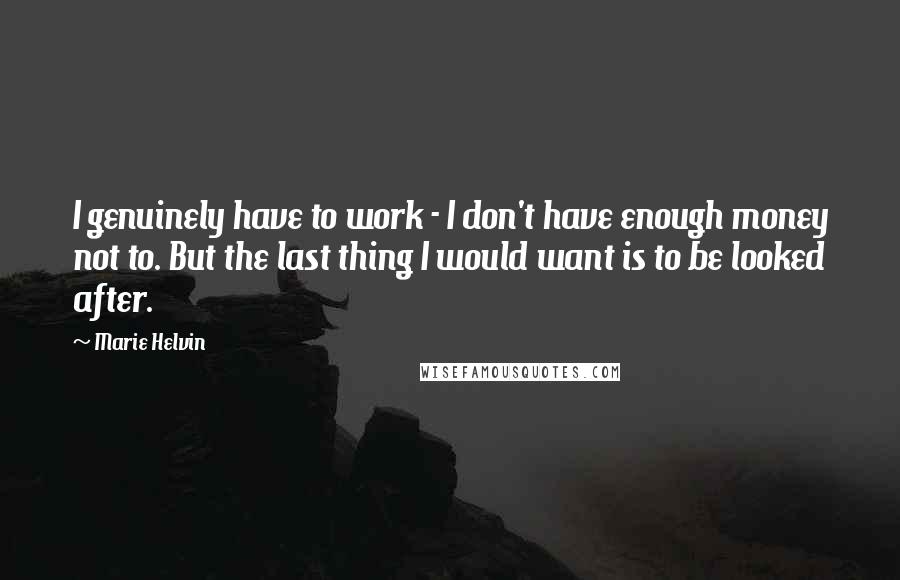 Marie Helvin Quotes: I genuinely have to work - I don't have enough money not to. But the last thing I would want is to be looked after.