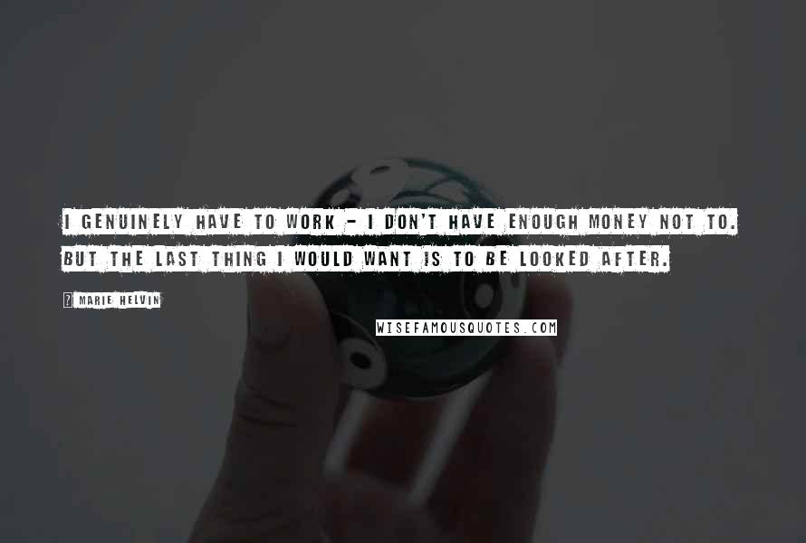 Marie Helvin Quotes: I genuinely have to work - I don't have enough money not to. But the last thing I would want is to be looked after.