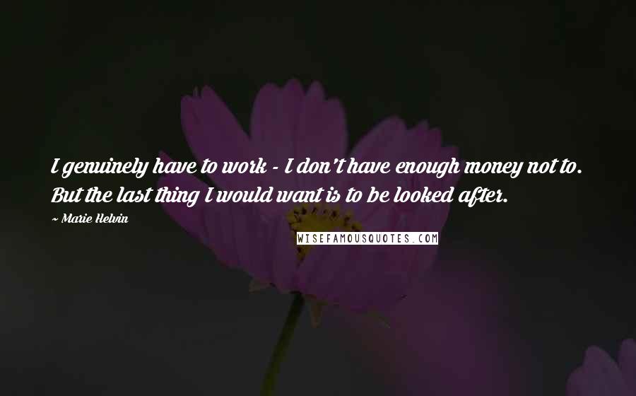 Marie Helvin Quotes: I genuinely have to work - I don't have enough money not to. But the last thing I would want is to be looked after.