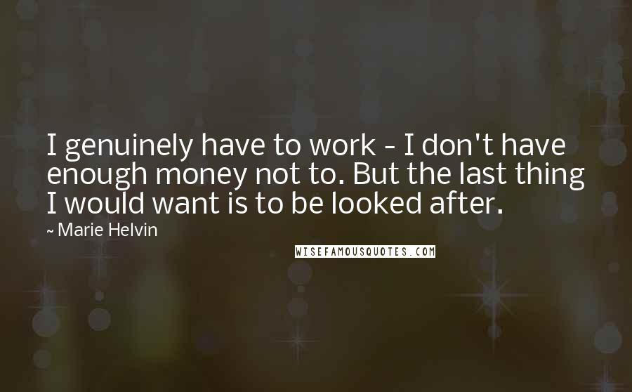 Marie Helvin Quotes: I genuinely have to work - I don't have enough money not to. But the last thing I would want is to be looked after.