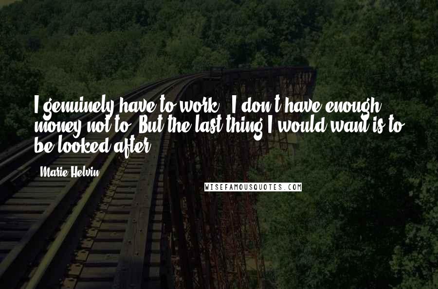 Marie Helvin Quotes: I genuinely have to work - I don't have enough money not to. But the last thing I would want is to be looked after.