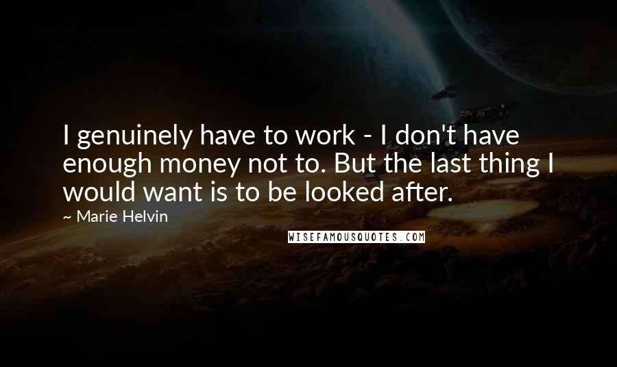 Marie Helvin Quotes: I genuinely have to work - I don't have enough money not to. But the last thing I would want is to be looked after.